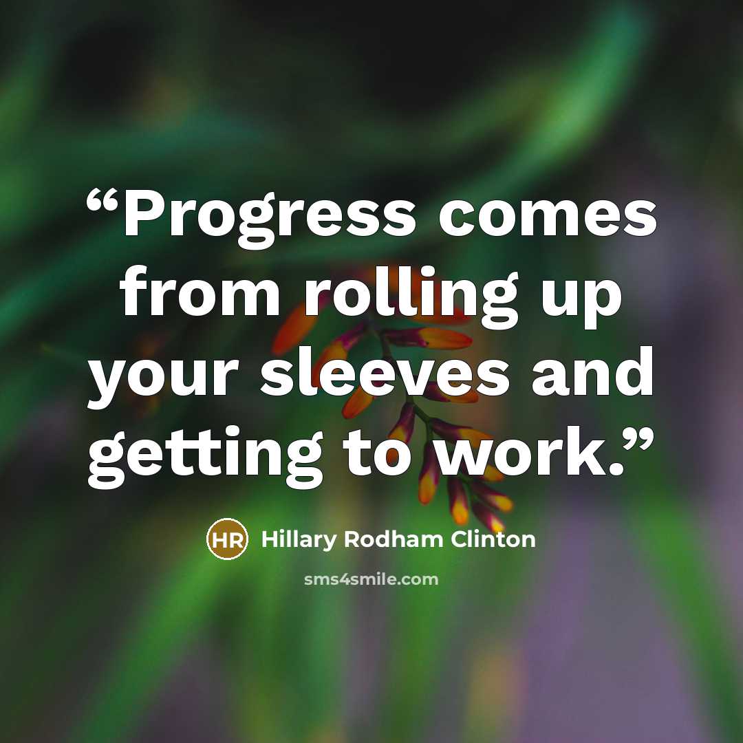 “Progress comes from rolling up your sleeves and getting to work.” quote by Hillary Rodham Clinton