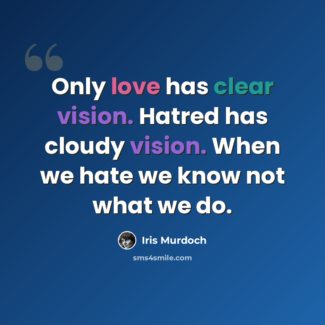 “Only love has clear vision. Hatred has cloudy vision. When we hate we know not what we do.” quote by Iris Murdoch