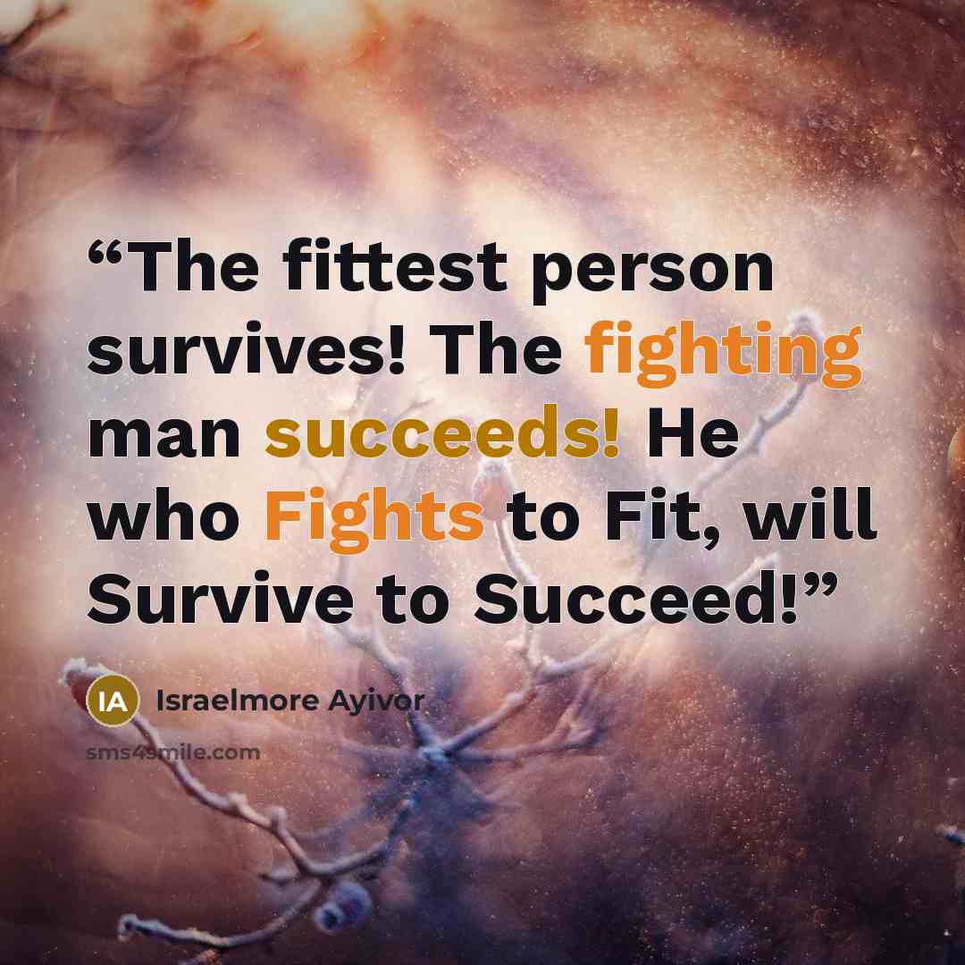 “The fittest person survives! The fighting man succeeds! He who Fights to Fit, will Survive to Succeed!” quote by Israelmore Ayivor
