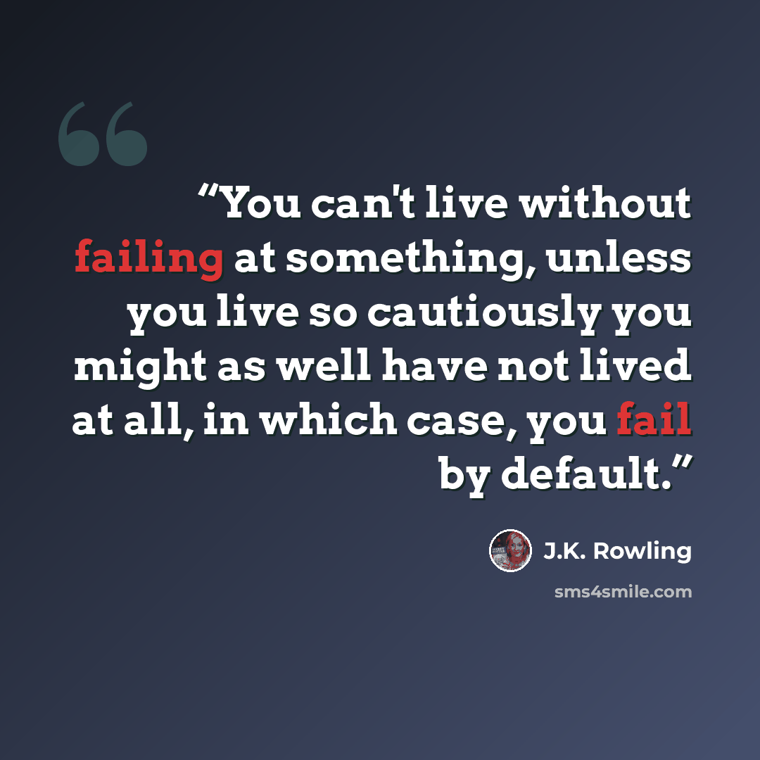 “You can't live without failing at something, unless you live so cautiously you might as well have not lived at all, in which case, you fail by default.” quote by J.K. Rowling