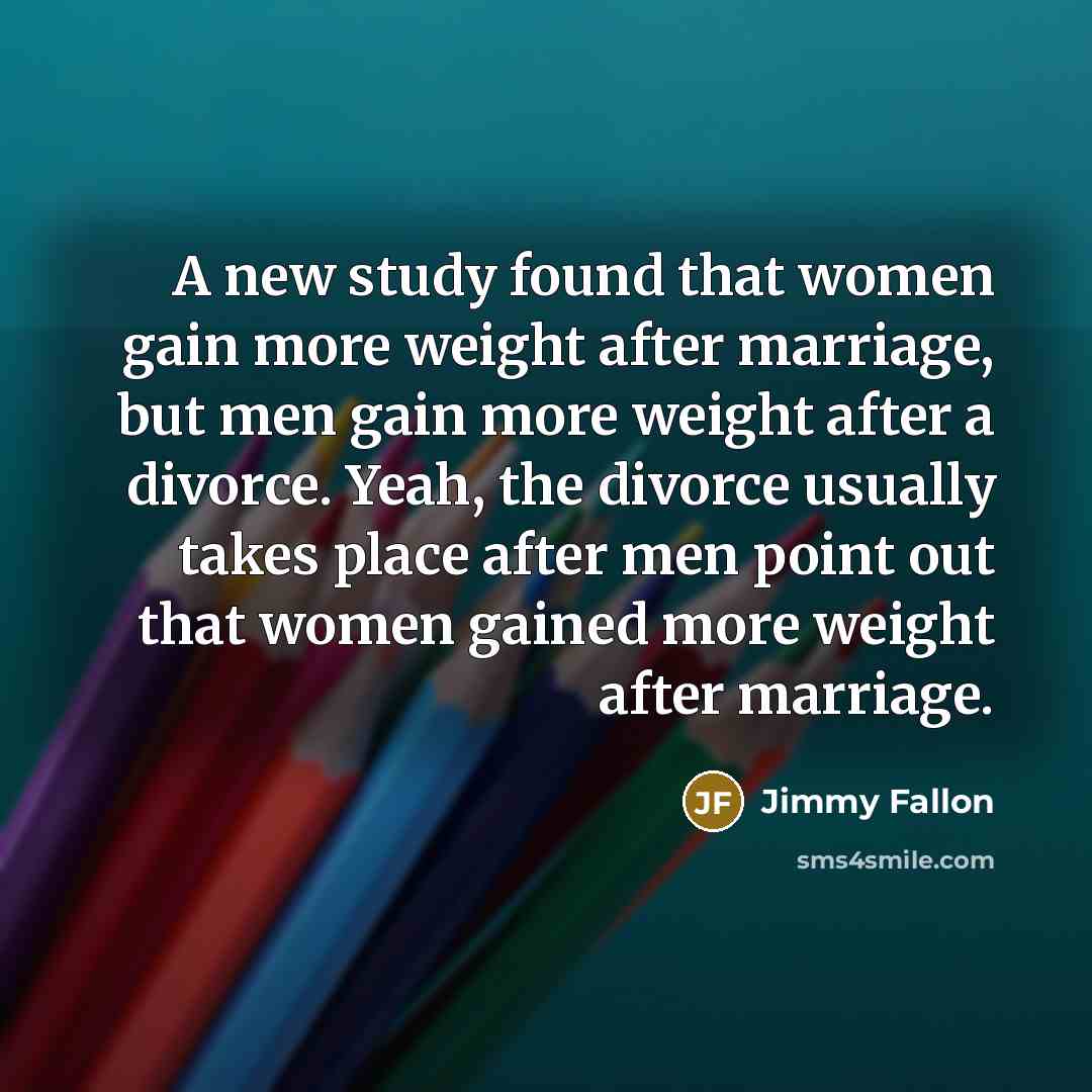 “A new study found that women gain more weight after marriage, but men gain more weight after a divorce. Yeah, the divorce usually takes place after men point out that women gained more weight after marriage.” quote by Jimmy Fallon