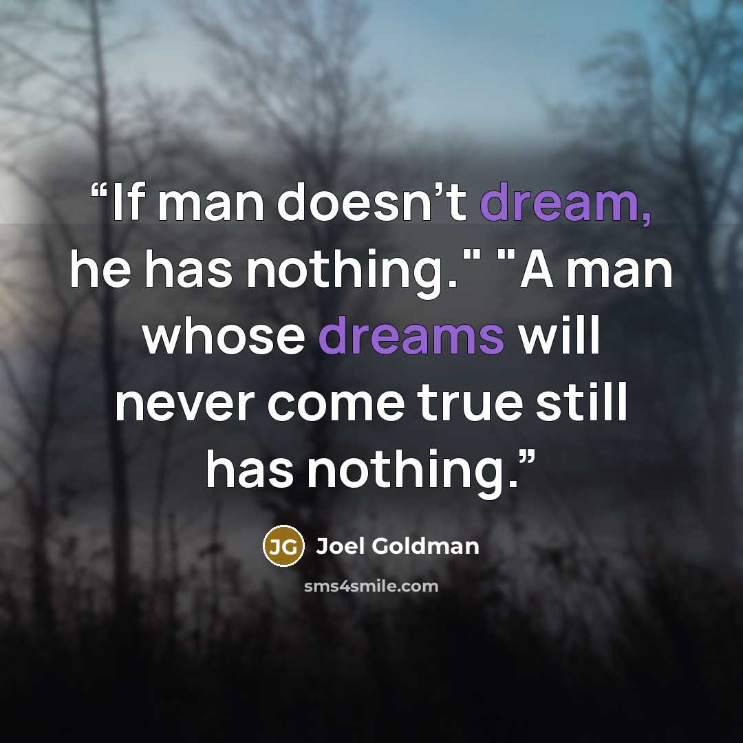 “If man doesn't dream, he has nothing." "A man whose dreams will never come true still has nothing.” quote by Joel Goldman