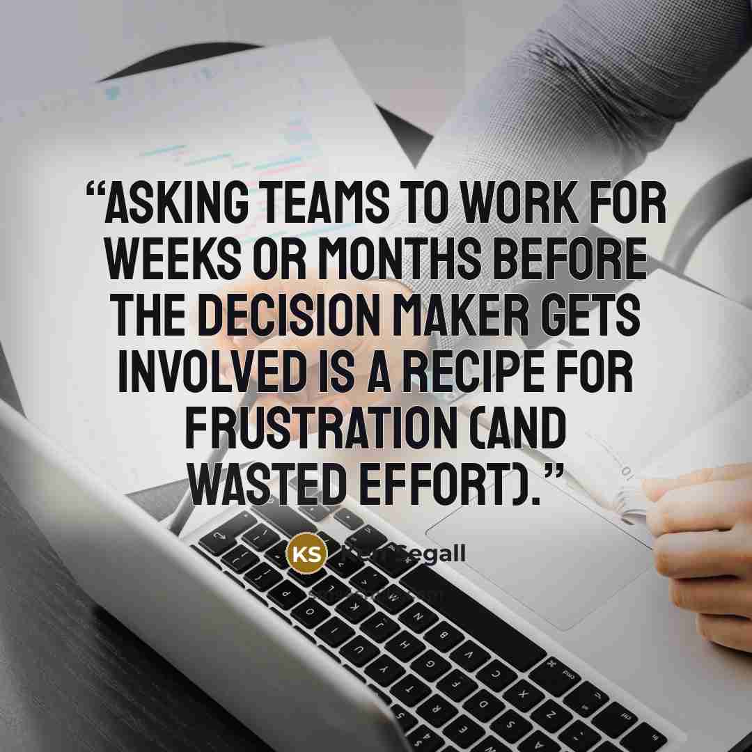 “Asking teams to work for weeks or months before the decision maker gets involved is a recipe for frustration (and wasted effort).” quote by Ken Segall