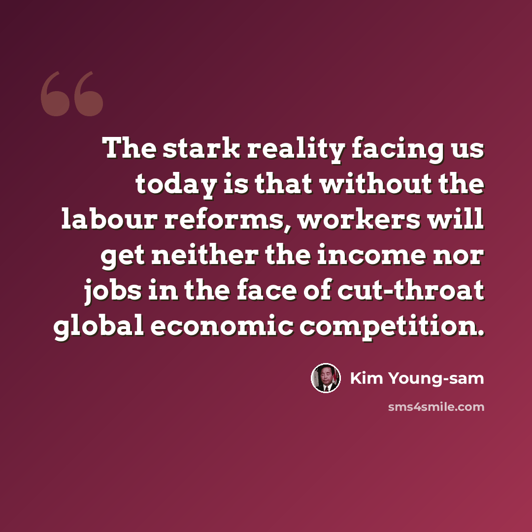 “The stark reality facing us today is that without the labour reforms, workers will get neither the income nor jobs in the face of cut-throat global economic competition.” quote by Kim Young-sam
