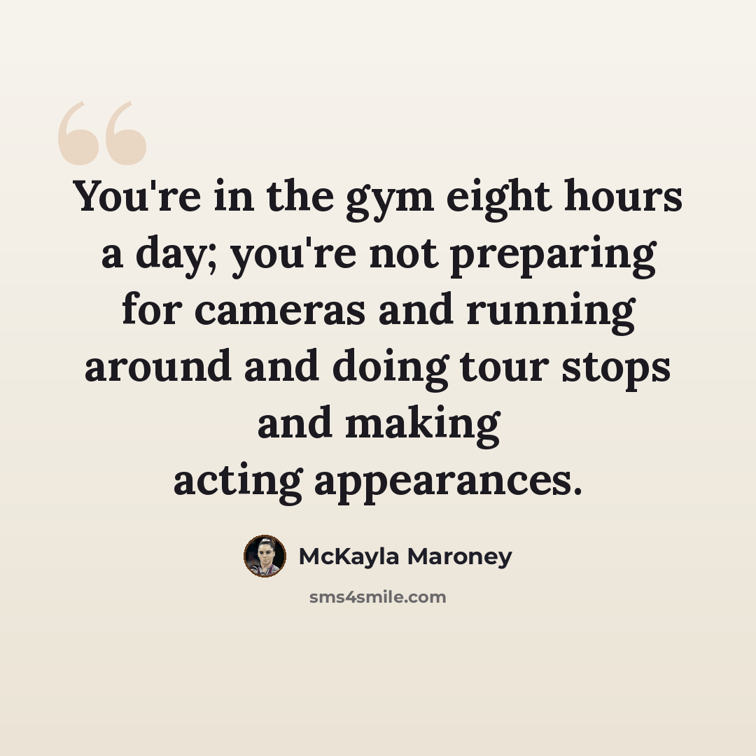 “You're in the gym eight hours a day; you're not preparing for cameras and running around and doing tour stops and making acting appearances.” quote by McKayla Maroney