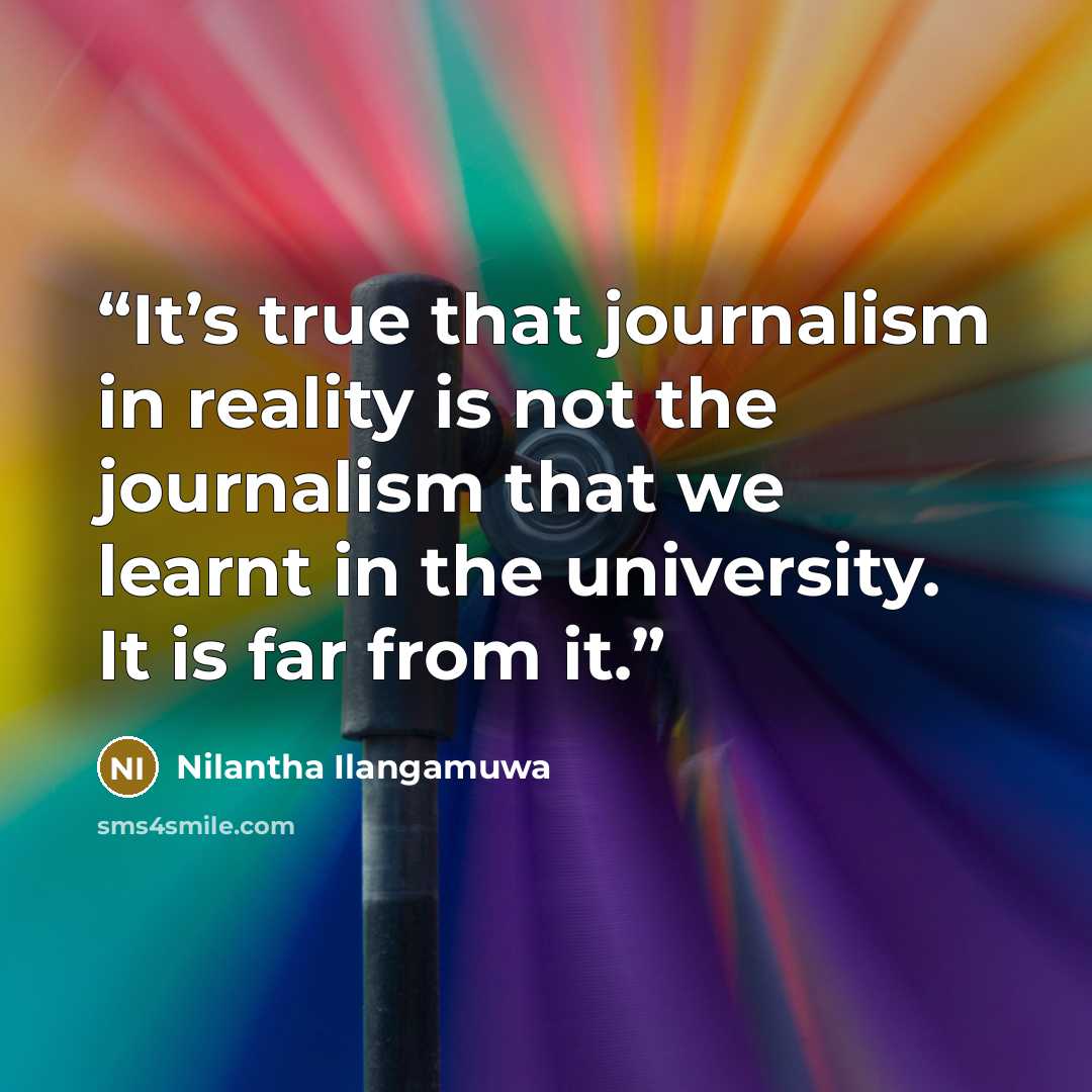 “It’s true that journalism in reality is not the journalism that we learnt in the university. It is far from it.” quote by Nilantha Ilangamuwa