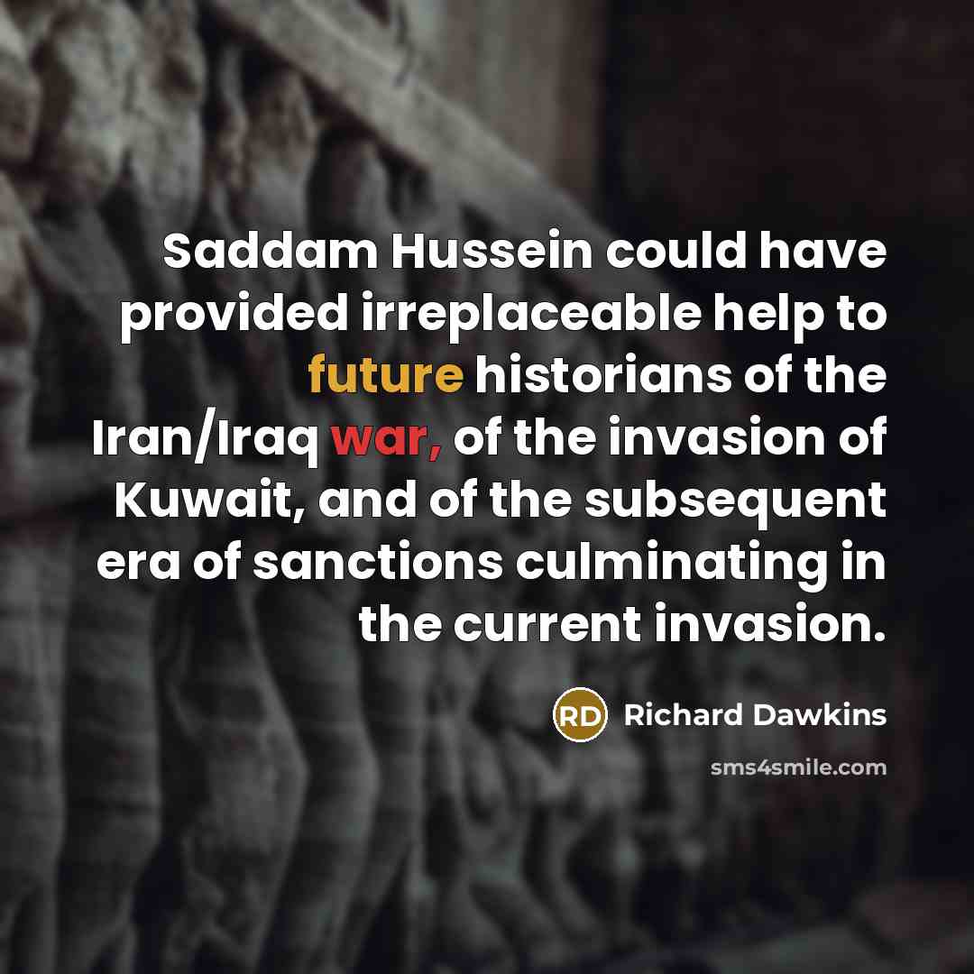“Saddam Hussein could have provided irreplaceable help to future historians of the Iran/Iraq war, of the invasion of Kuwait, and of the subsequent era of sanctions culminating in the current invasion.” quote by Richard Dawkins
