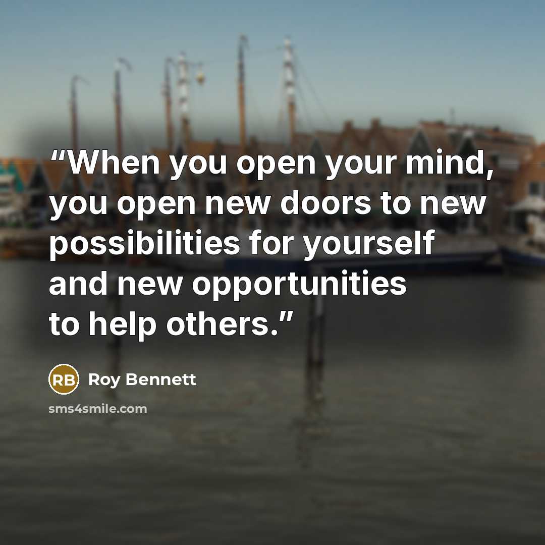 “When you open your mind, you open new doors to new possibilities for yourself and new opportunities to help others.” quote by Roy Bennett