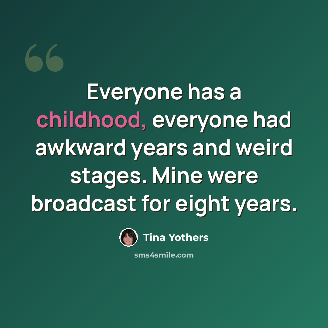 “Everyone has a childhood, everyone had awkward years and weird stages. Mine were broadcast for eight years.” quote by Tina Yothers