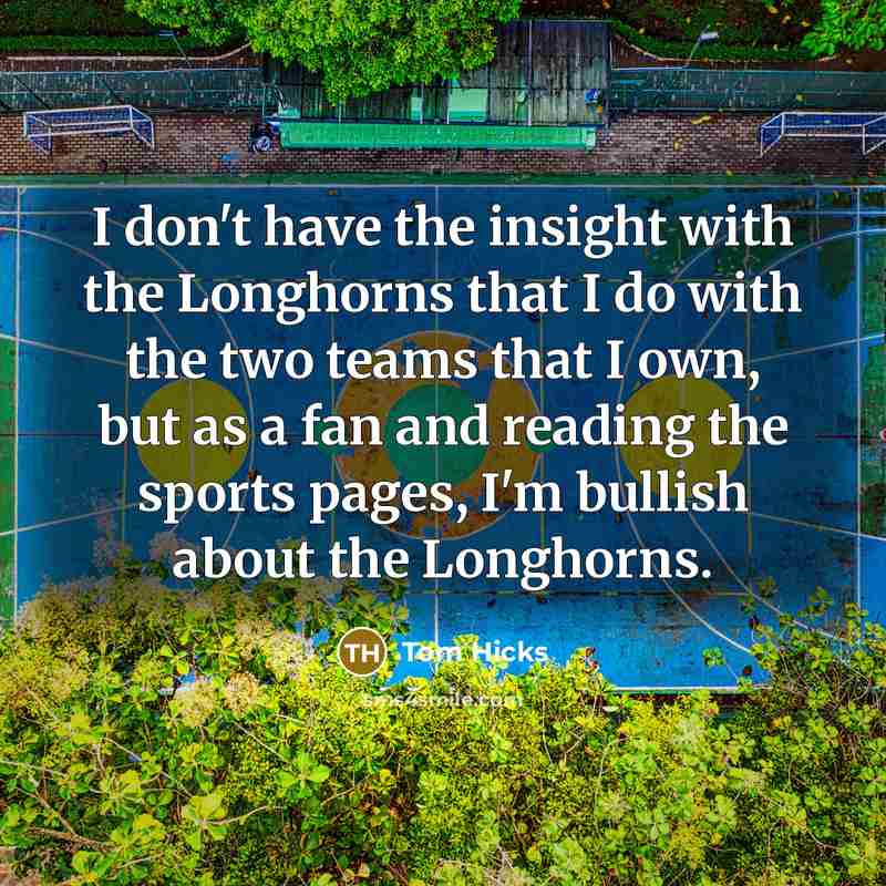 “I don't have the insight with the Longhorns that I do with the two teams that I own, but as a fan and reading the sports pages, I'm bullish about the Longhorns.” quote by Tom Hicks