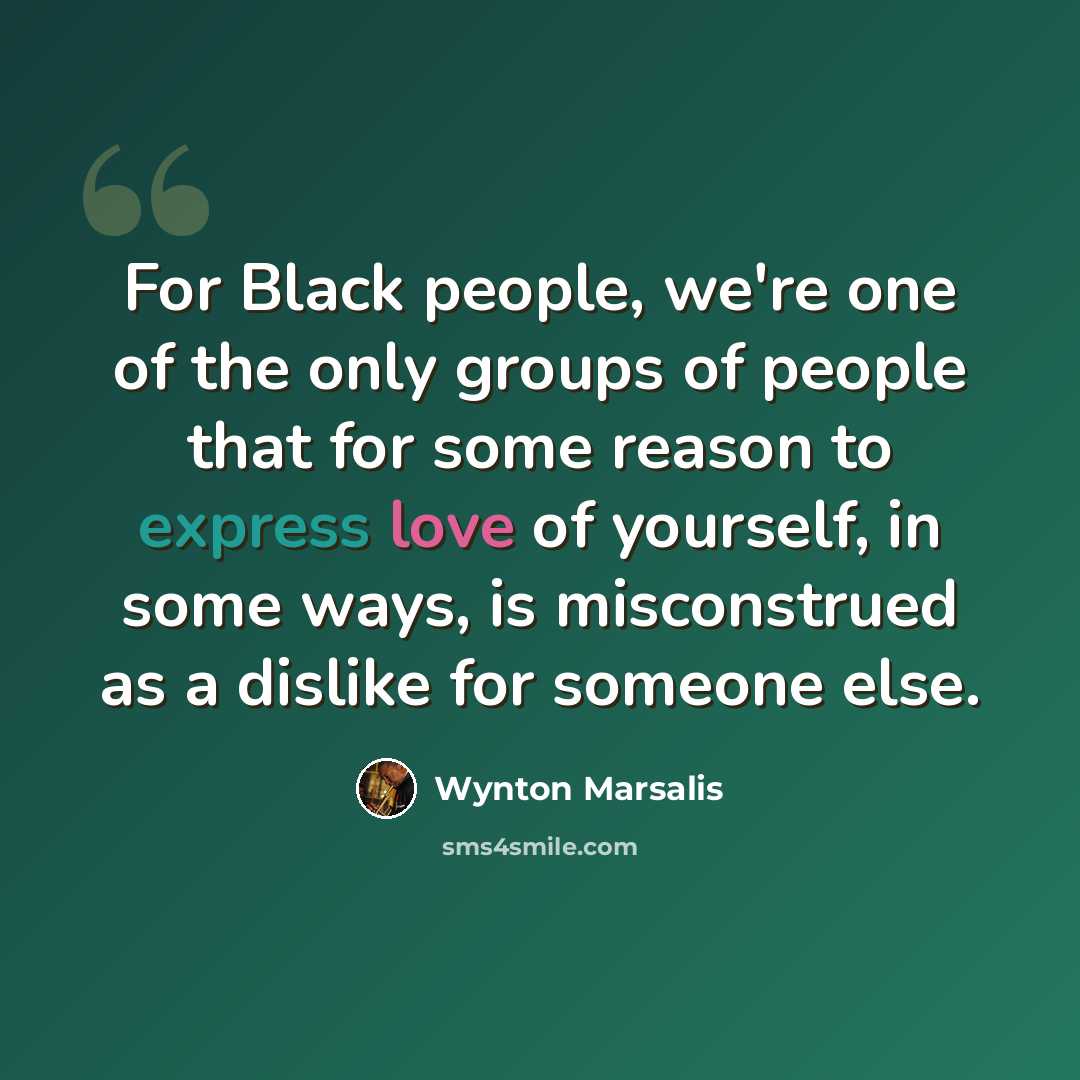 “For Black people, we're one of the only groups of people that for some reason to express love of yourself, in some ways, is misconstrued as a dislike for someone else.” quote by Wynton Marsalis