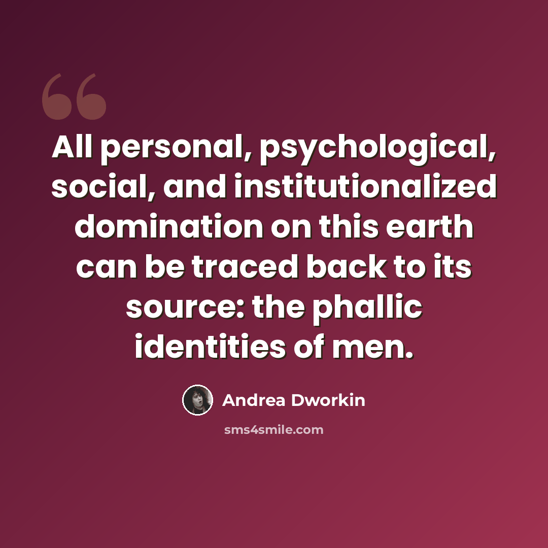 “All personal, psychological, social, and institutionalized domination on this earth can be traced back to its source: the phallic identities of men.” quote by Andrea Dworkin
