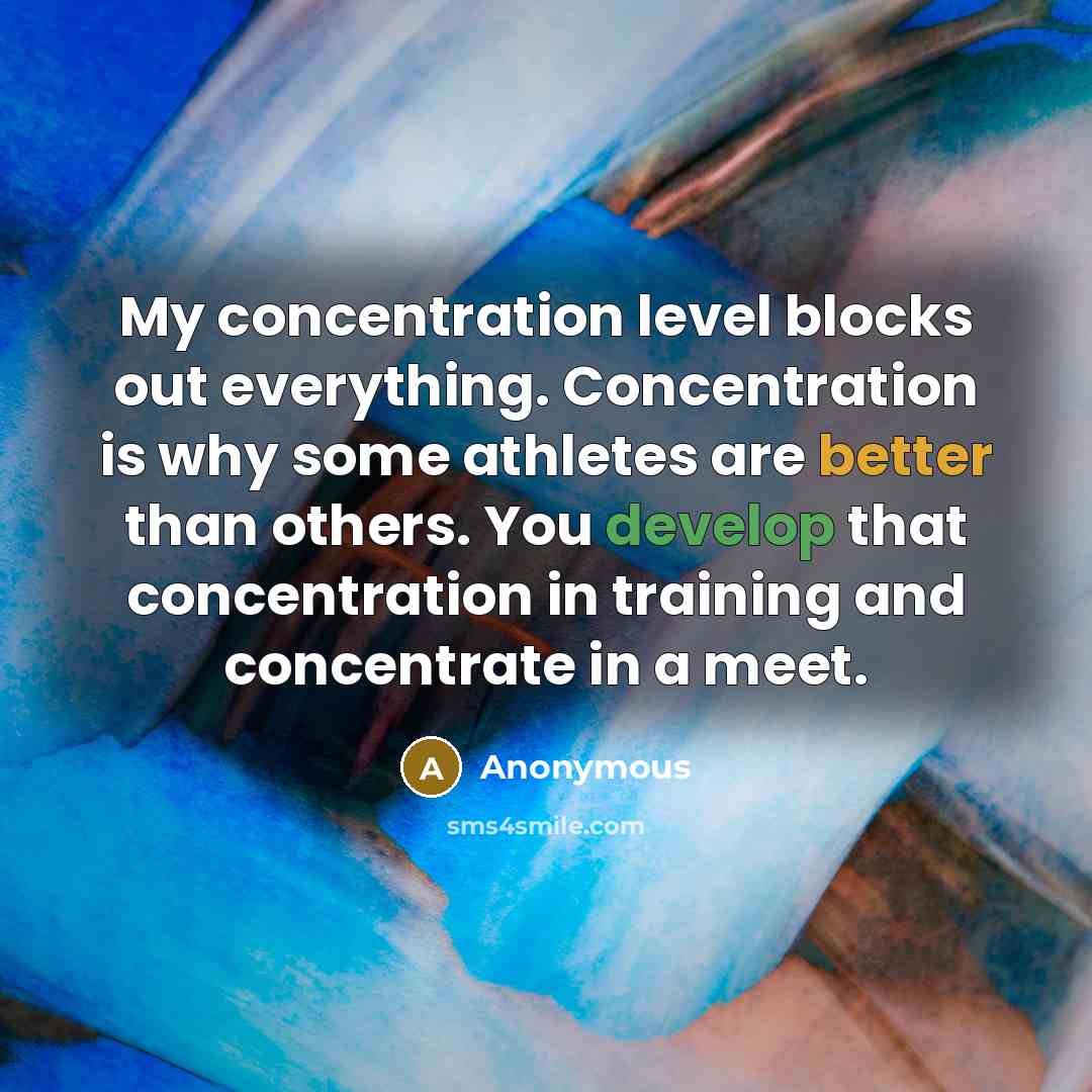 “My concentration level blocks out everything. Concentration is why some athletes are better than others. You develop that concentration in training and concentrate in a meet.” quote by Anonymous