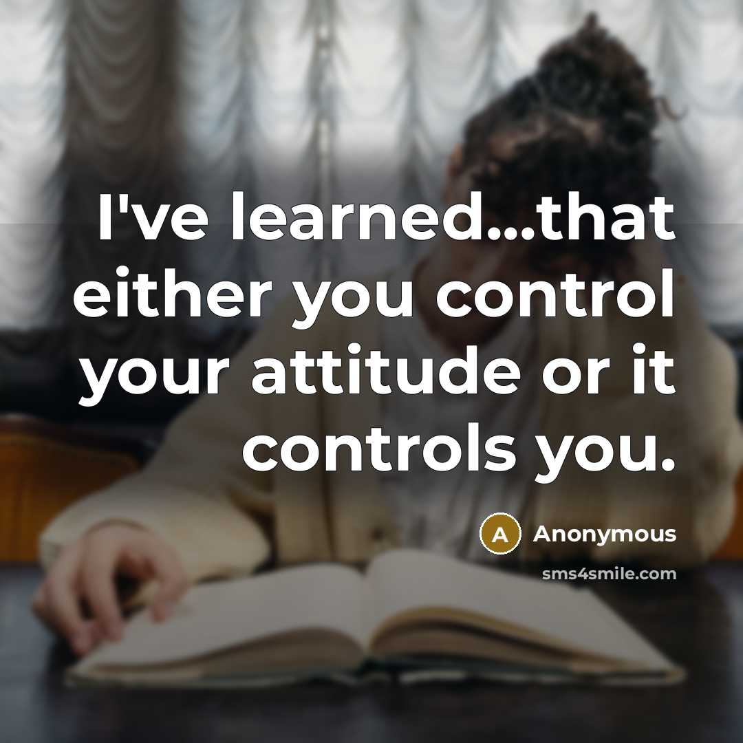“I've learned...that either you control your attitude or it controls you.” quote by Anonymous