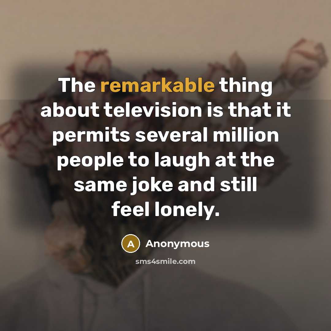 “The remarkable thing about television is that it permits several million people to laugh at the same joke and still feel lonely.” quote by Anonymous