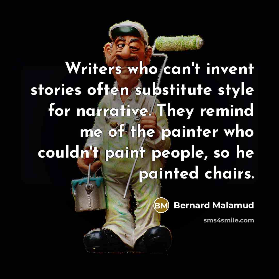 “Writers who can't invent stories often substitute style for narrative. They remind me of the painter who couldn't paint people, so he painted chairs.” quote by Bernard Malamud