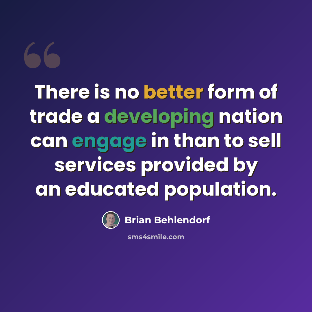 “There is no better form of trade a developing nation can engage in than to sell services provided by an educated population.” quote by Brian Behlendorf