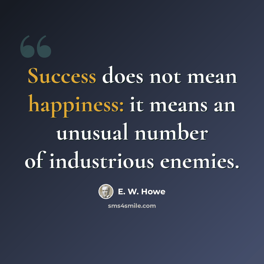 “Success does not mean happiness: it means an unusual number of industrious enemies.” quote by E. W. Howe