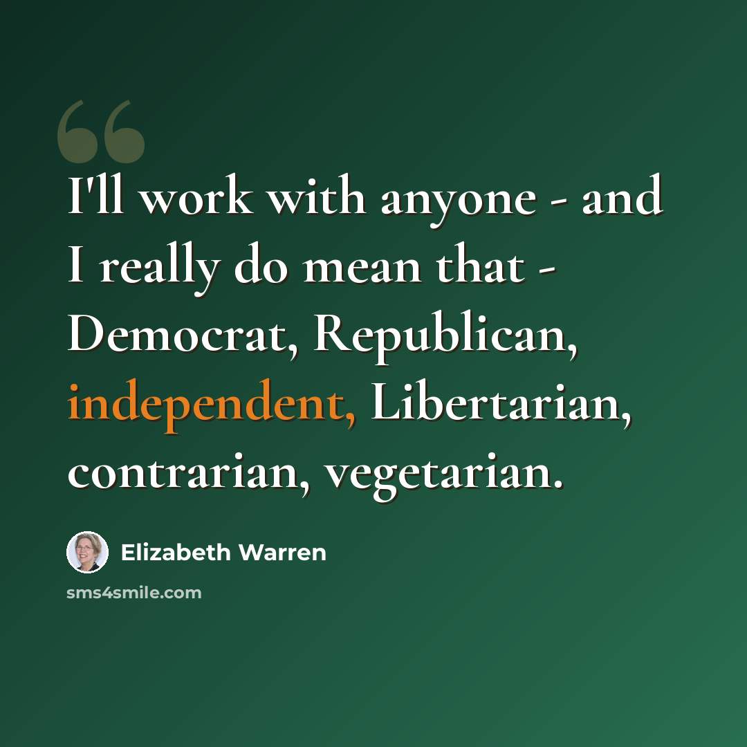 “I'll work with anyone - and I really do mean that - Democrat, Republican, independent, Libertarian, contrarian, vegetarian.” quote by Elizabeth Warren