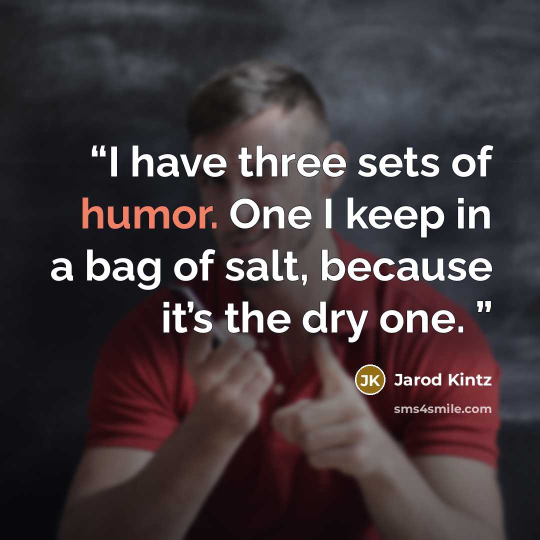 “I have three sets of humor. One I keep in a bag of salt, because it’s the dry one.” quote by Jarod Kintz