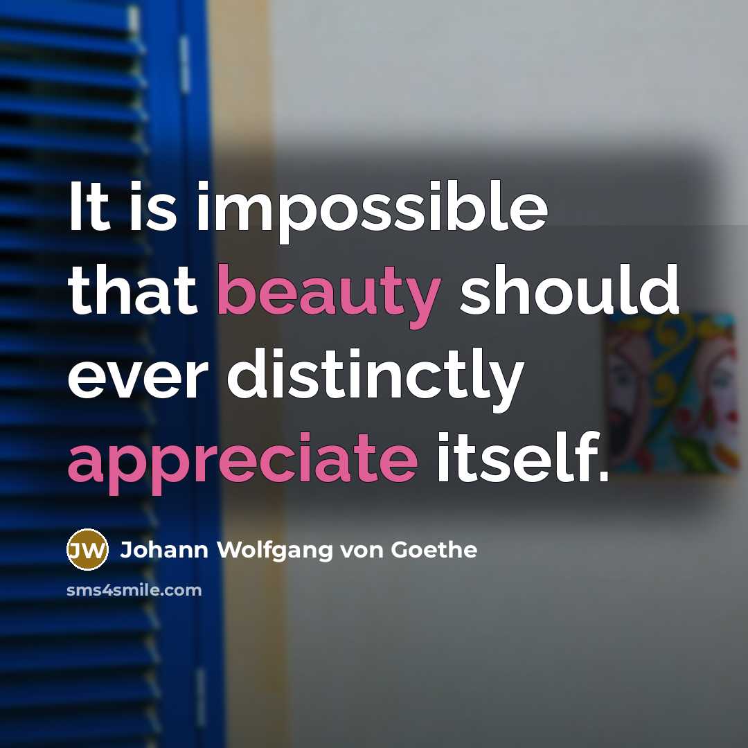 “It is impossible that beauty should ever distinctly appreciate itself.” quote by Johann Wolfgang von Goethe