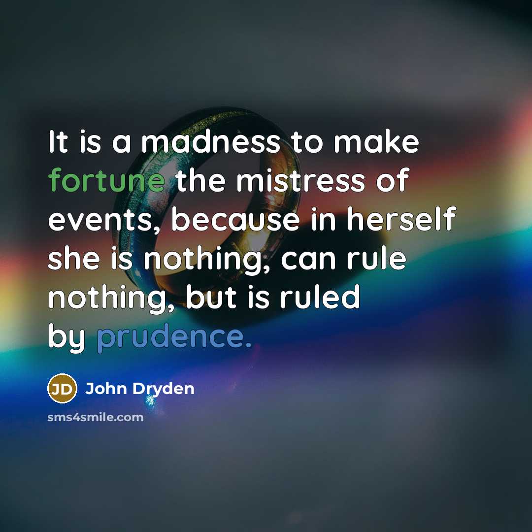 “It is a madness to make fortune the mistress of events, because in herself she is nothing, can rule nothing, but is ruled by prudence.” quote by John Dryden