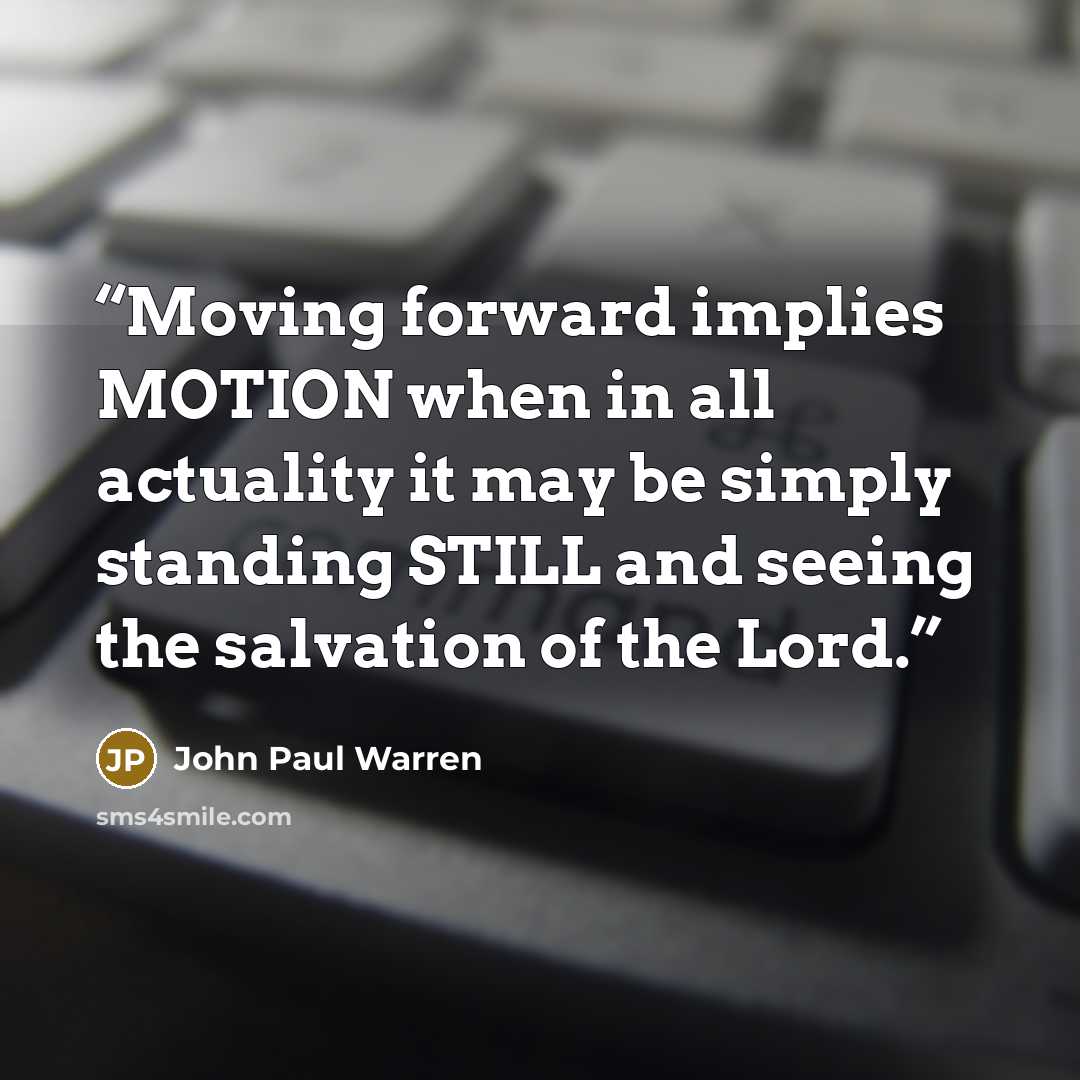 “Moving forward implies MOTION when in all actuality it may be simply standing STILL and seeing the salvation of the Lord.” quote by John Paul Warren