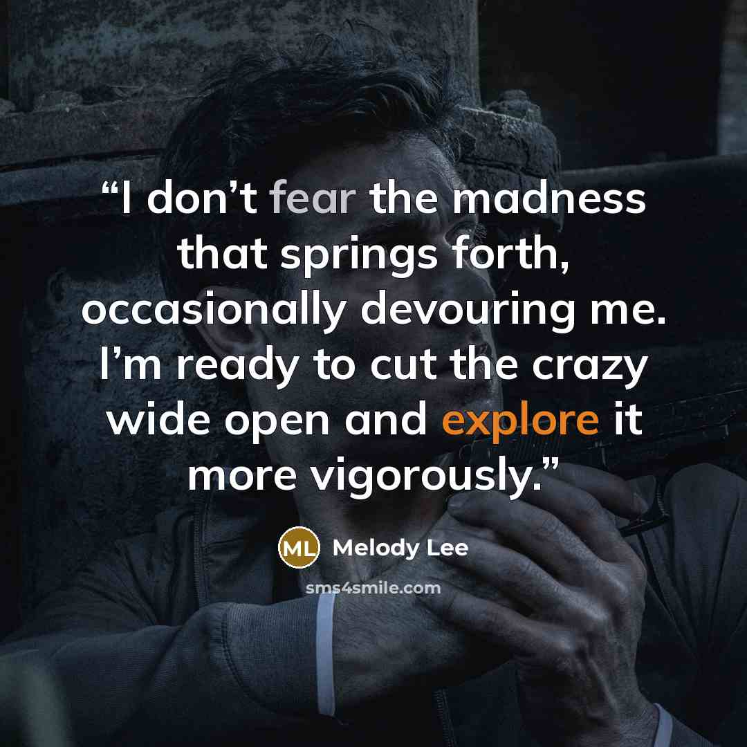 “I don’t fear the madness that springs forth, occasionally devouring me. I’m ready to cut the crazy wide open and explore it more vigorously.” quote by Melody Lee