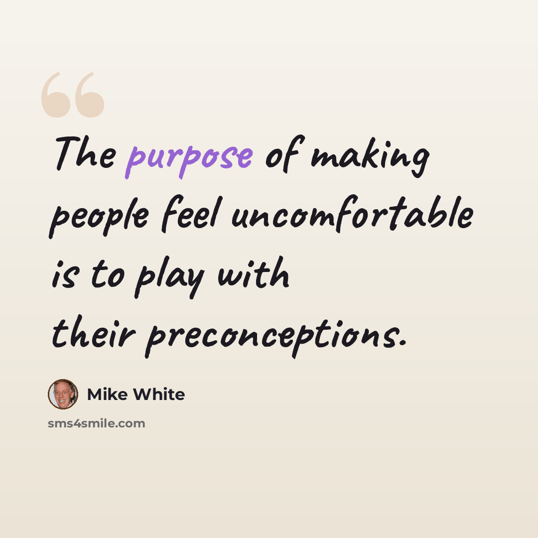“The purpose of making people feel uncomfortable is to play with their preconceptions.” quote by Mike White