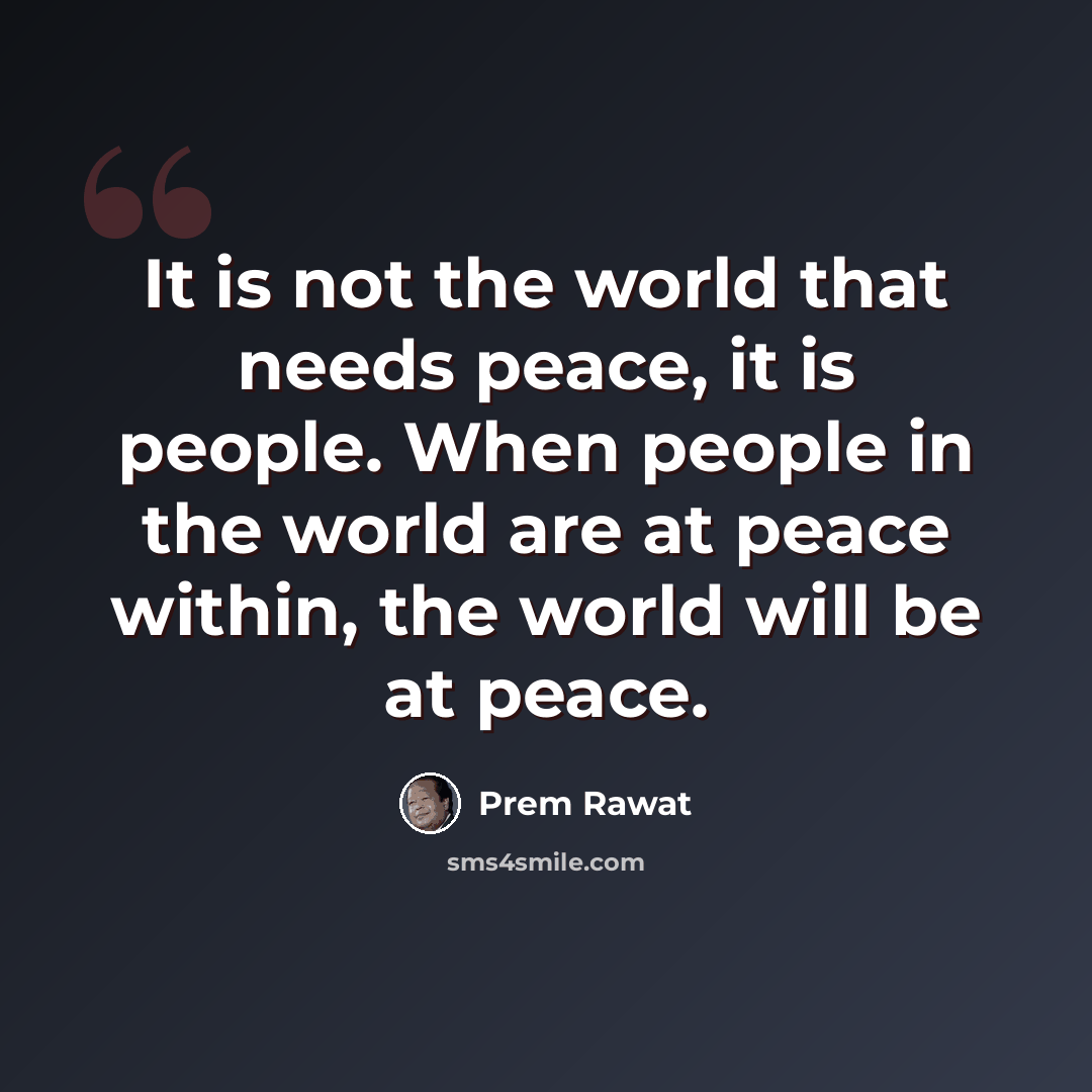 “It is not the world that needs peace, it is people. When people in the world are at peace within, the world will be at peace.” quote by Prem Rawat