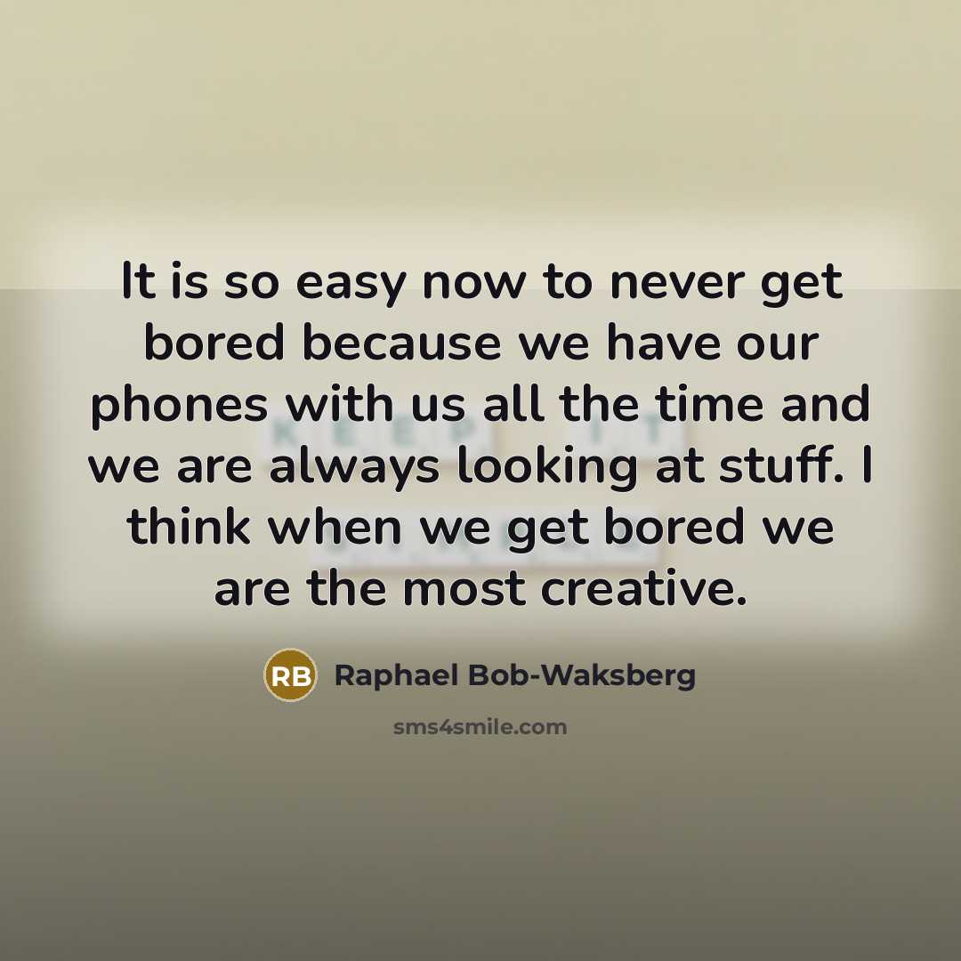 “It is so easy now to never get bored because we have our phones with us all the time and we are always looking at stuff. I think when we get bored we are the most creative.” quote by Raphael Bob-Waksberg