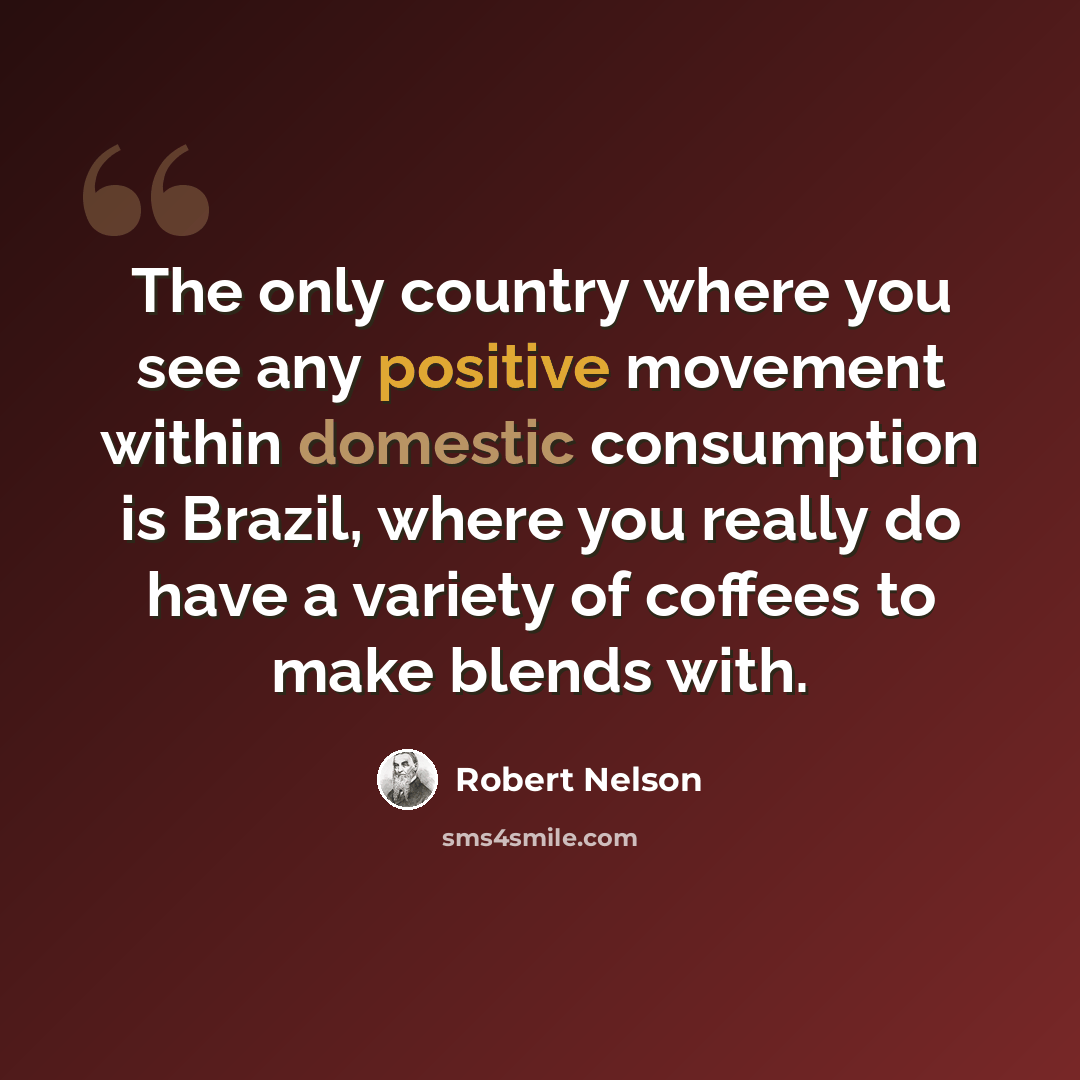 “The only country where you see any positive movement within domestic consumption is Brazil, where you really do have a variety of coffees to make blends with.” quote by Robert Nelson
