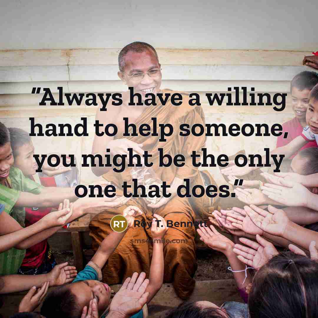 “Always have a willing hand to help someone, you might be the only one that does.” quote by Roy T. Bennett
