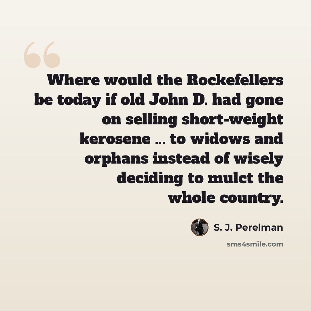 “Where would the Rockefellers be today if old John D. had gone on selling short-weight kerosene ... to widows and orphans instead of wisely deciding to mulct the whole country.” quote by S. J. Perelman