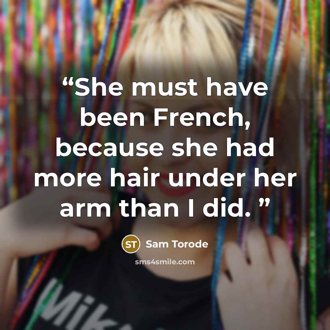 “She must have been French, because she had more hair under her arm than I did.” quote by Sam Torode