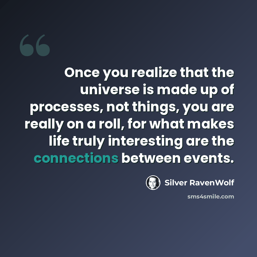 “Once you realize that the universe is made up of processes, not things, you are really on a roll, for what makes life truly interesting are the connections between events.” quote by Silver RavenWolf