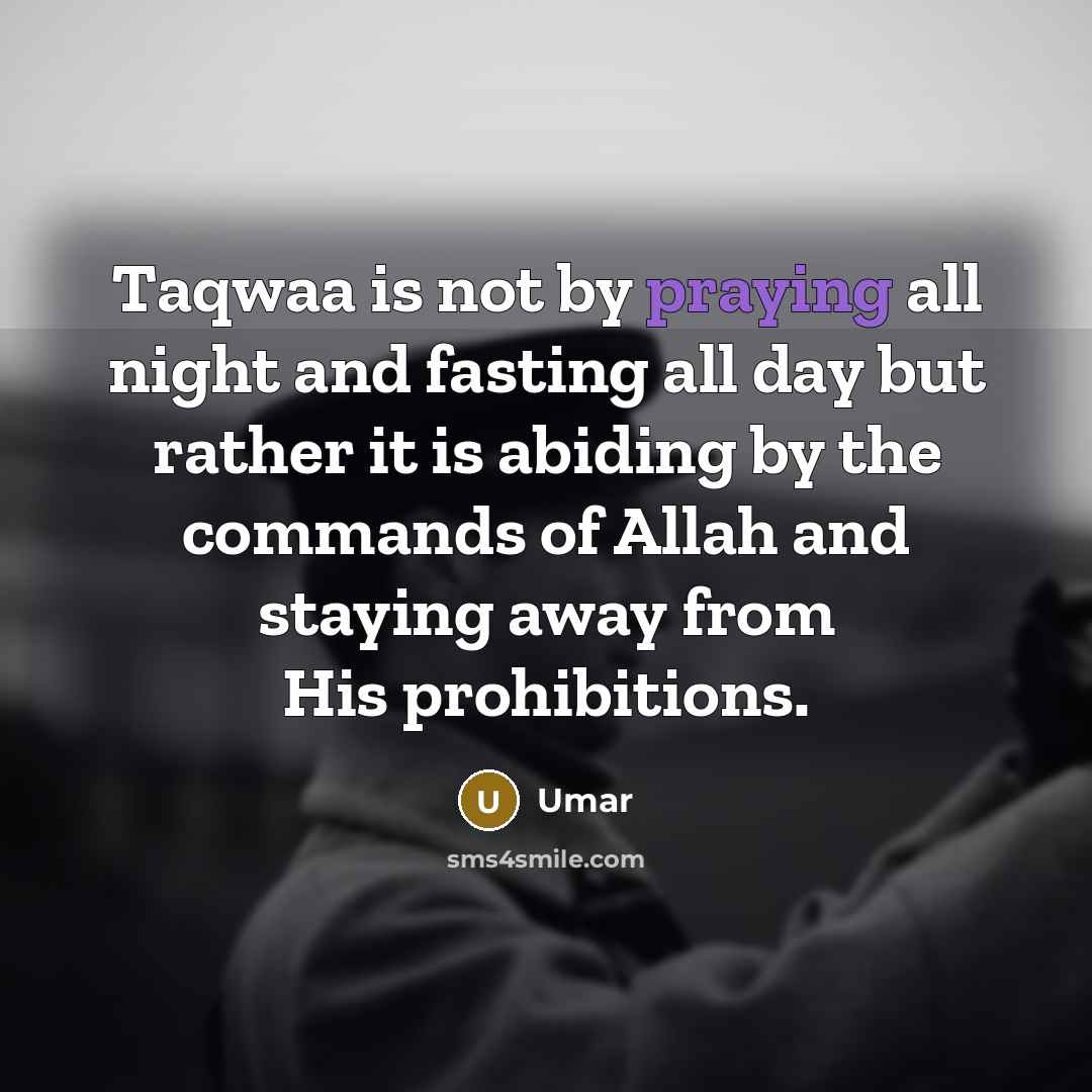 “Taqwaa is not by praying all night and fasting all day but rather it is abiding by the commands of Allah and staying away from His prohibitions.” quote by Umar