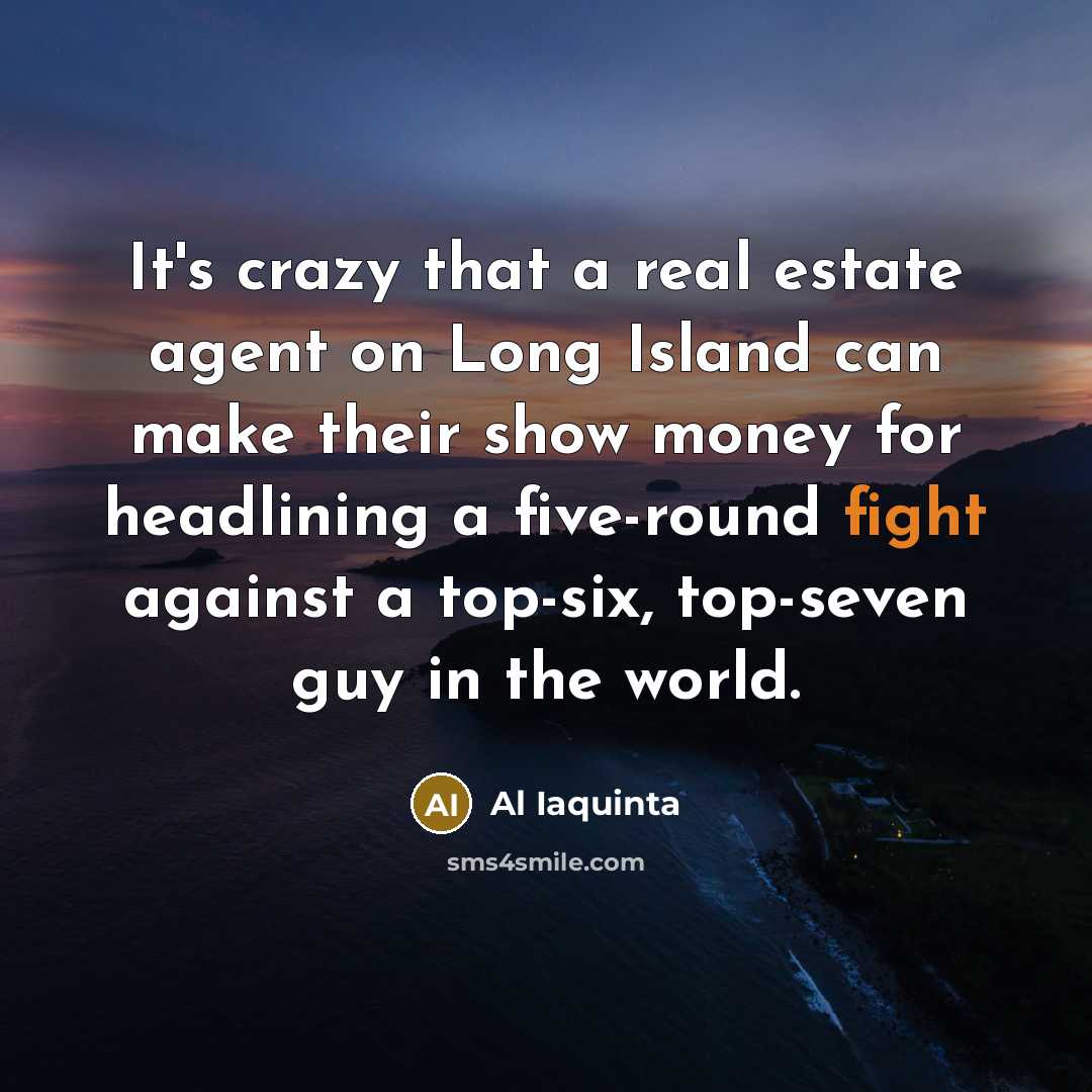 “It's crazy that a real estate agent on Long Island can make their show money for headlining a five-round fight against a top-six, top-seven guy in the world.” quote by Al Iaquinta