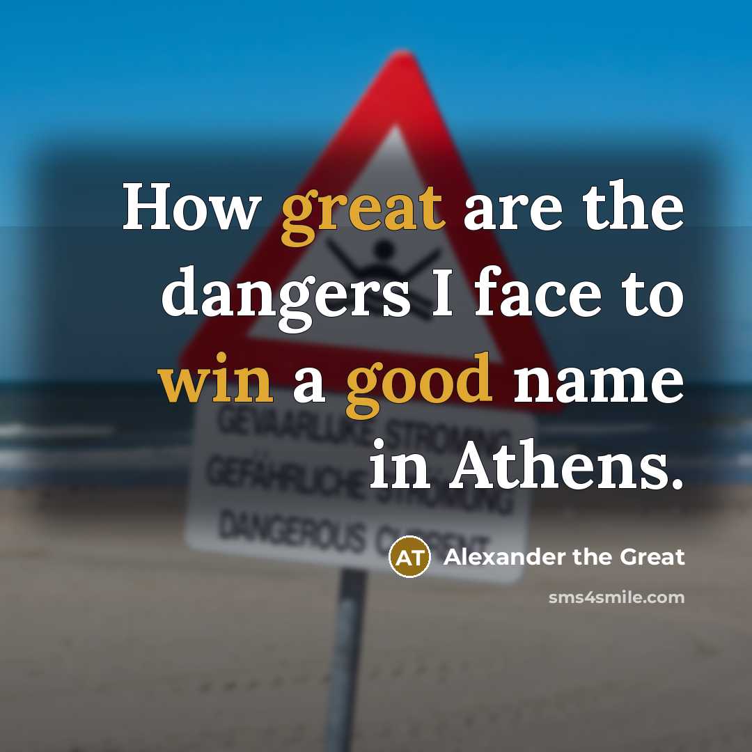 “How great are the dangers I face to win a good name in Athens.” quote by Alexander the Great