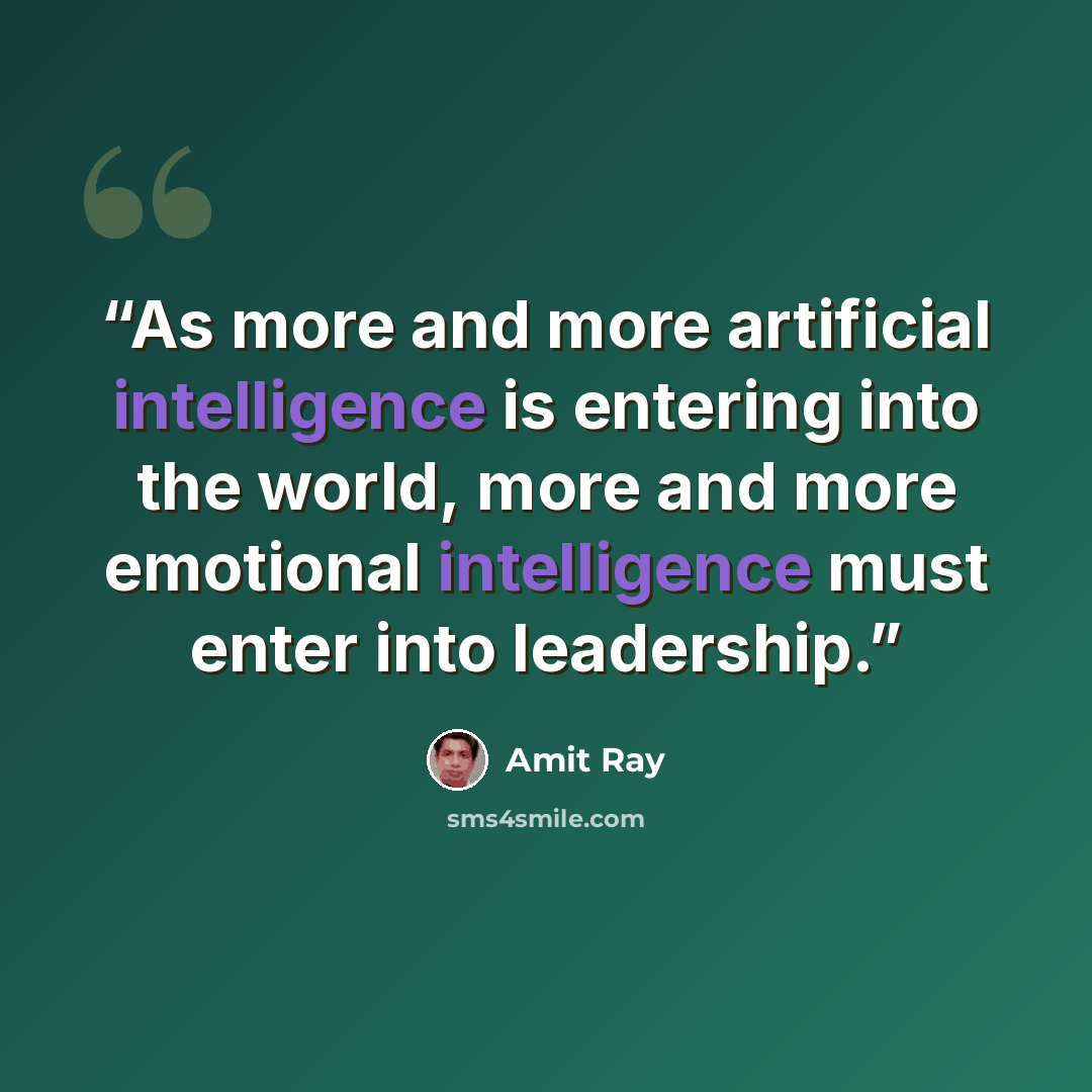 “As more and more artificial intelligence is entering into the world, more and more emotional intelligence must enter into leadership.” quote by Amit Ray