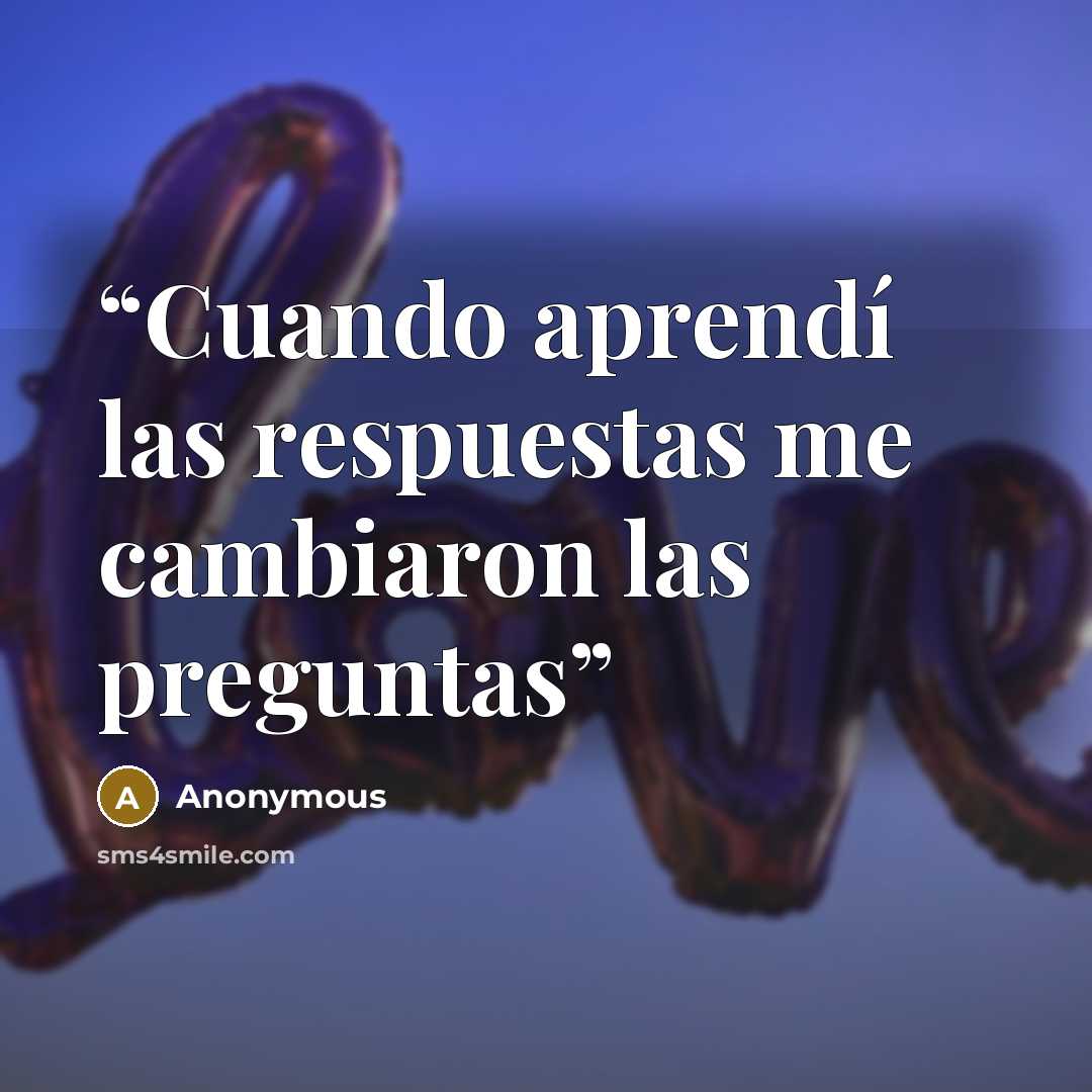 “Cuando aprendí las respuestas me cambiaron las preguntas” quote by Anonymous