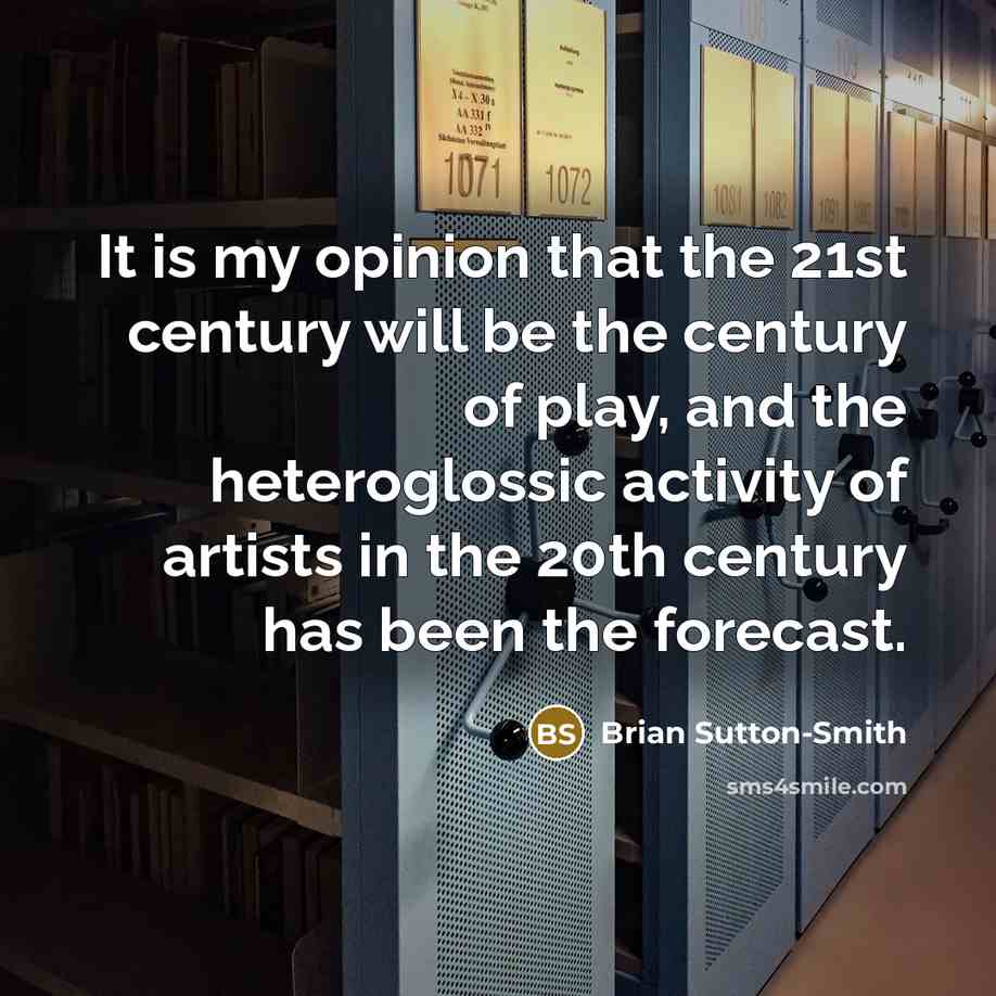 “It is my opinion that the 21st century will be the century of play, and the heteroglossic activity of artists in the 20th century has been the forecast.” quote by Brian Sutton-Smith