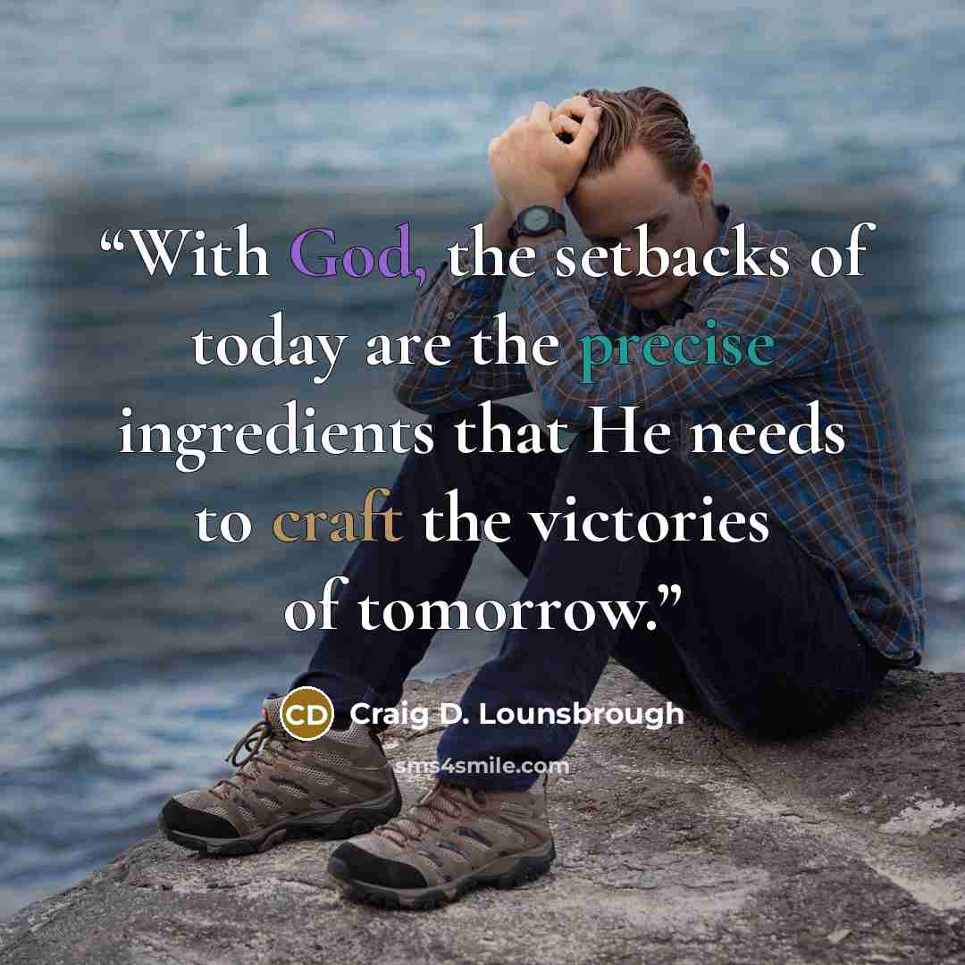 “With God, the setbacks of today are the precise ingredients that He needs to craft the victories of tomorrow.” quote by Craig D. Lounsbrough