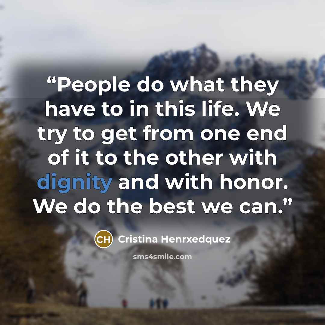 “People do what they have to in this life. We try to get from one end of it to the other with dignity and with honor. We do the best we can.” quote by Cristina Henrxedquez