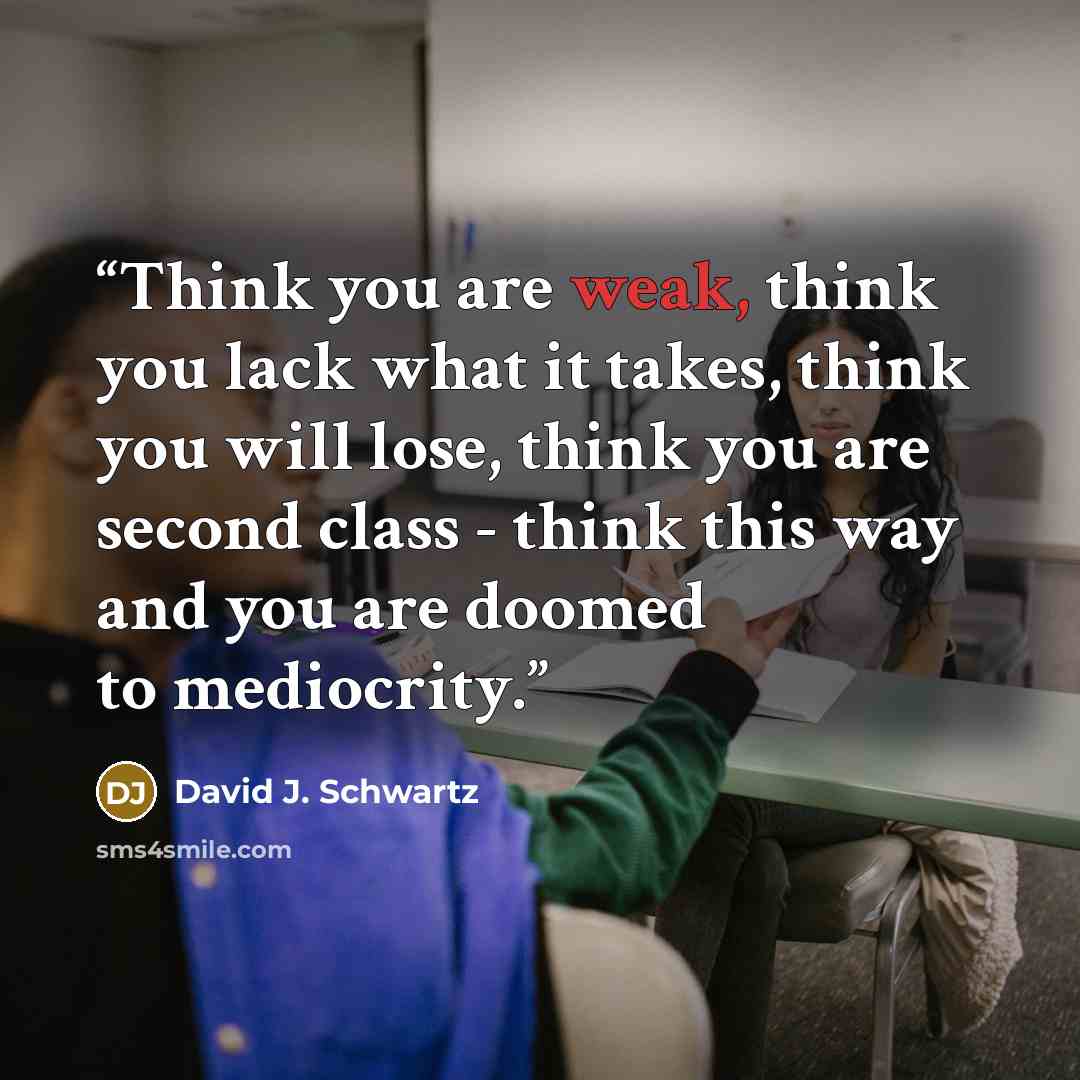 “Think you are weak, think you lack what it takes, think you will lose, think you are second class - think this way and you are doomed to mediocrity.” quote by David J. Schwartz