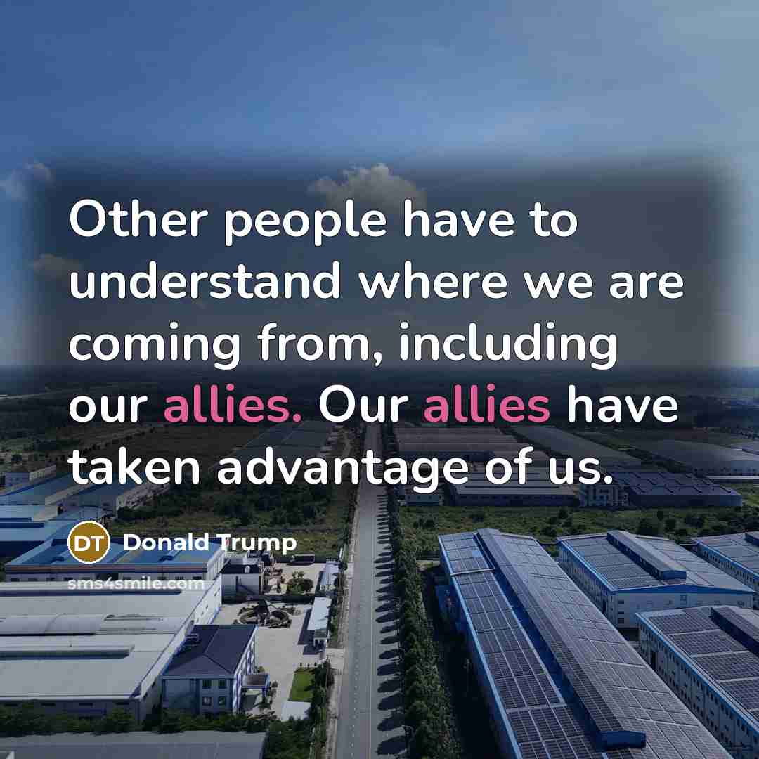 “Other people have to understand where we are coming from, including our allies. Our allies have taken advantage of us.” quote by Donald Trump