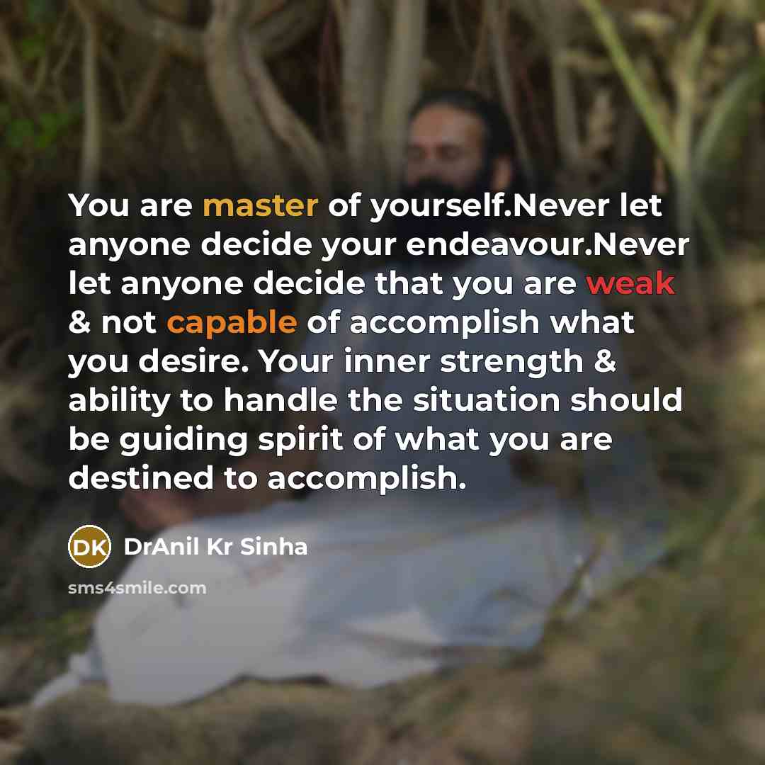 “You are master of yourself.Never let anyone decide your endeavour.Never let anyone decide that you are weak & not capable of accomplish what you desire. Your inner strength & ability to handle the situation should be guiding spirit of what you are destined to accomplish.” quote by DrAnil Kr Sinha