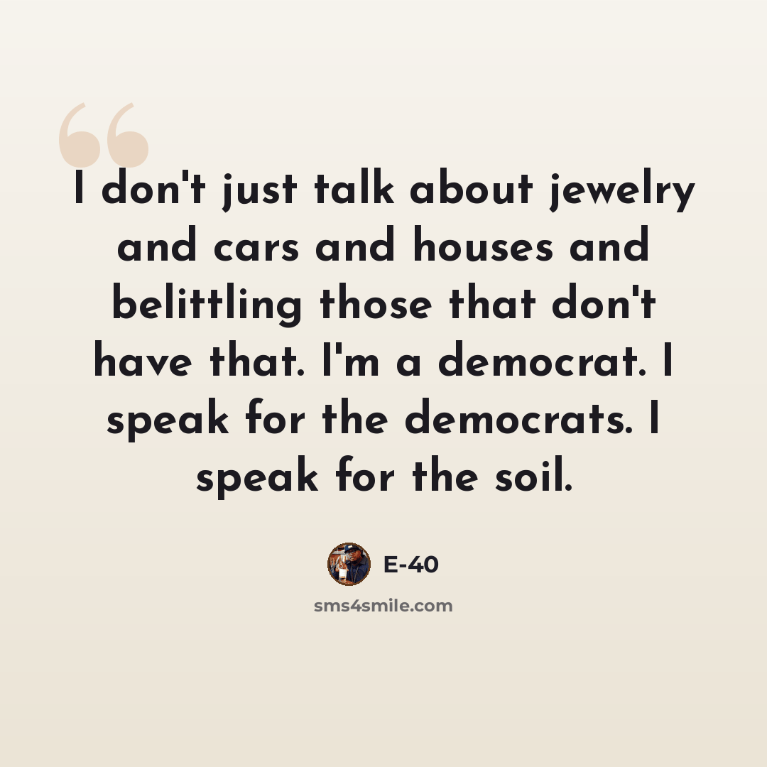 “I don't just talk about jewelry and cars and houses and belittling those that don't have that. I'm a democrat. I speak for the democrats. I speak for the soil.” quote by E-40