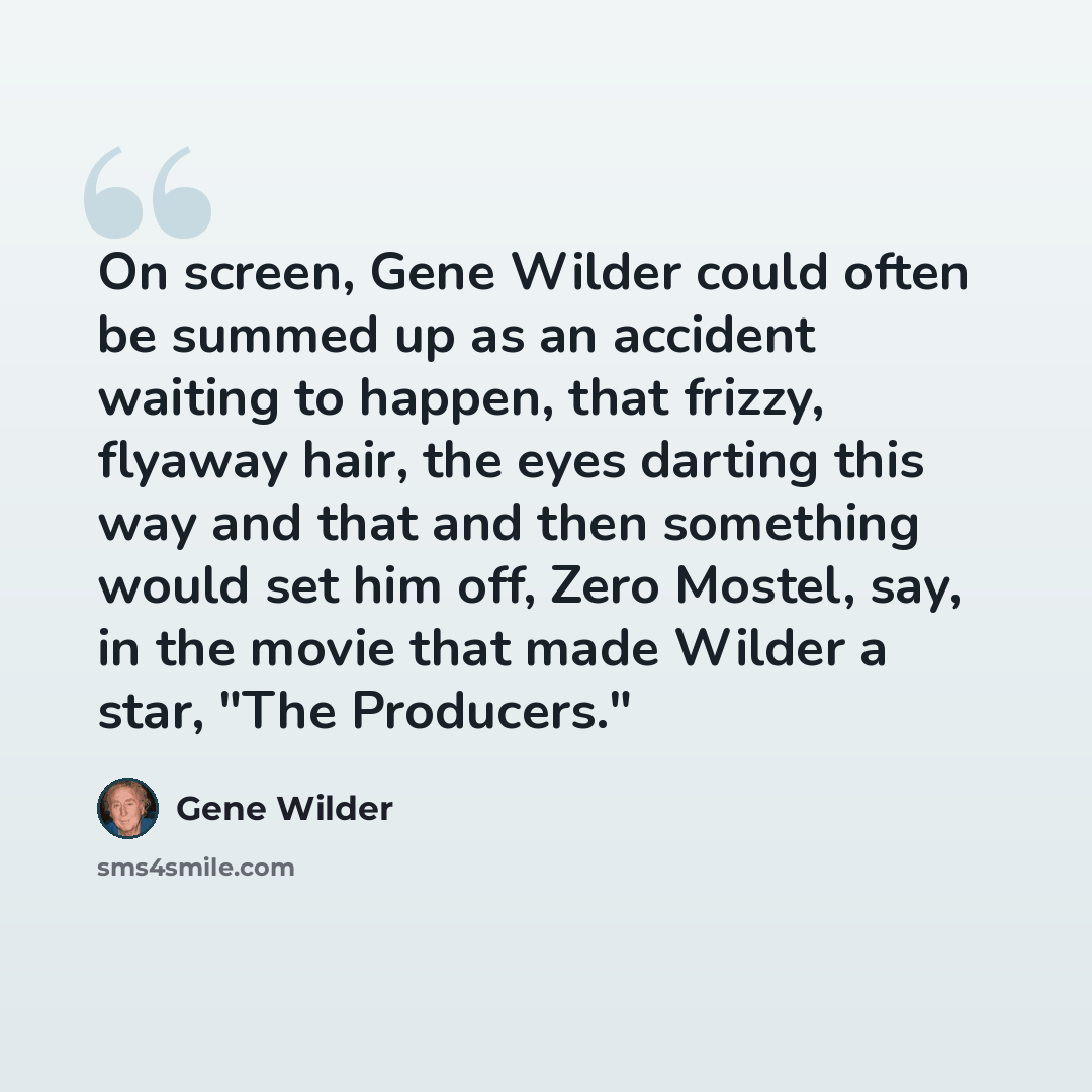 “On screen, Gene Wilder could often be summed up as an accident waiting to happen, that frizzy, flyaway hair, the eyes darting this way and that and then something would set him off, Zero Mostel, say, in the movie that made Wilder a star, "The Producers."” quote by Gene Wilder