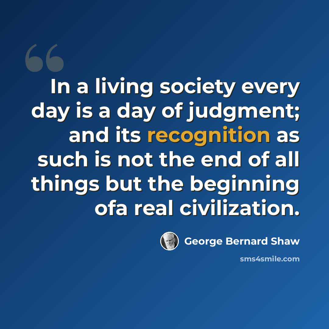 “In a living society every day is a day of judgment; and its recognition as such is not the end of all things but the beginning ofa real civilization.” quote by George Bernard Shaw